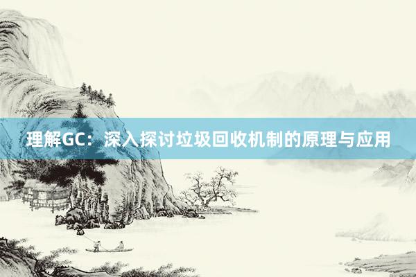 理解GC：深入探讨垃圾回收机制的原理与应用