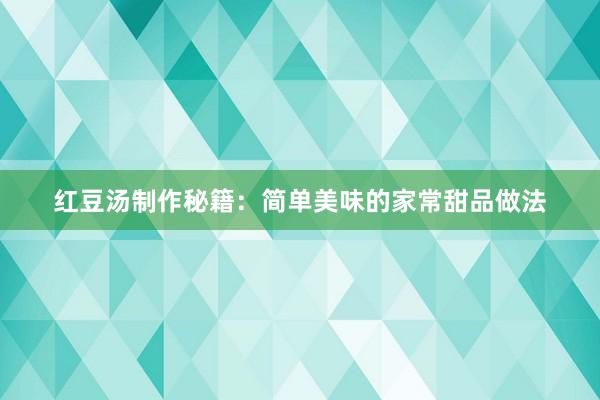 红豆汤制作秘籍：简单美味的家常甜品做法