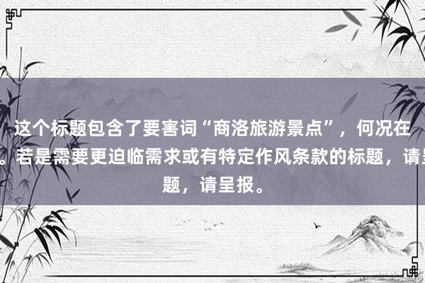 这个标题包含了要害词“商洛旅游景点”，何况在以内。若是需要更迫临需求或有特定作风条款的标题，请呈报。